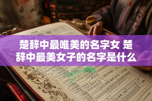 楚辞中最唯美的名字女 楚辞中最美女子的名字是什么