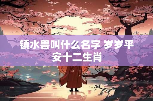 镇水兽叫什么名字 岁岁平安十二生肖