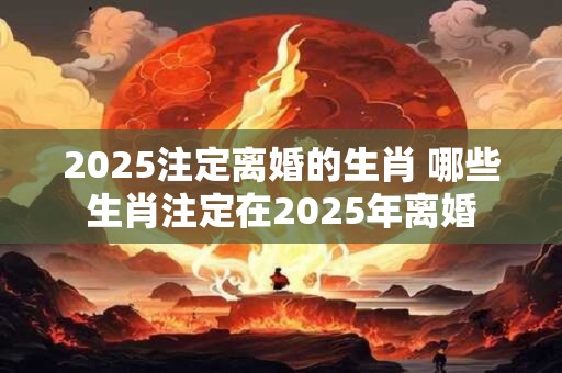 2025注定离婚的生肖 哪些生肖注定在2025年离婚