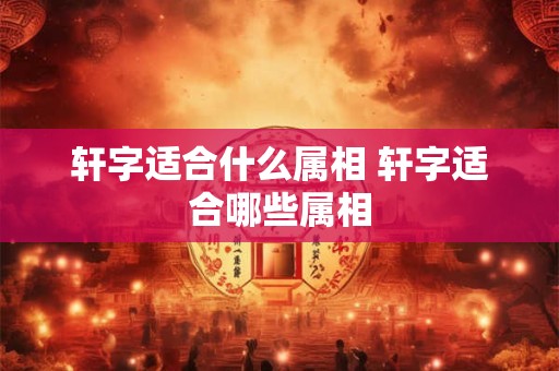轩字适合什么属相 轩字适合哪些属相