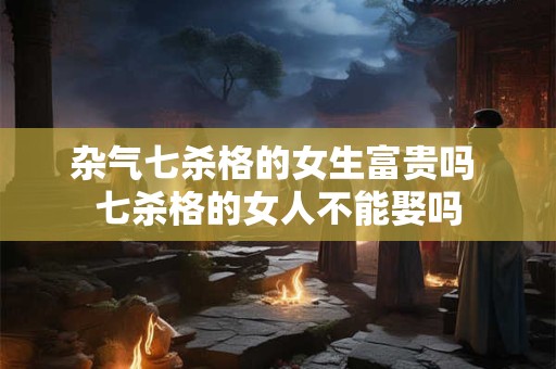 杂气七杀格的女生富贵吗 七杀格的女人不能娶吗