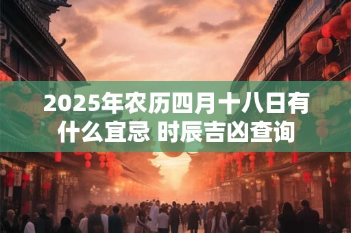 2025年农历四月十八日有什么宜忌 时辰吉凶查询