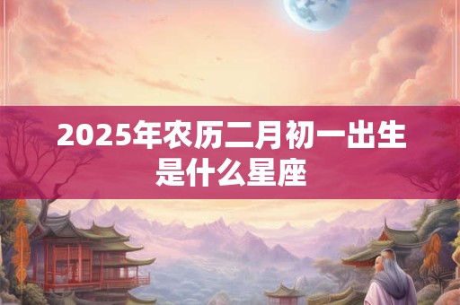 2025年农历二月初一出生是什么星座