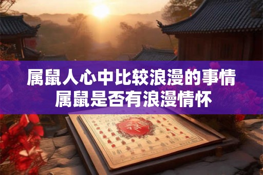 属鼠人心中比较浪漫的事情 属鼠是否有浪漫情怀