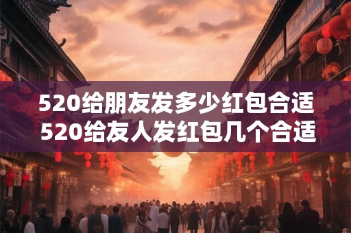 520给朋友发多少红包合适 520给友人发红包几个合适 520给朋友发多少红包合适 520给友人发红包几个合适