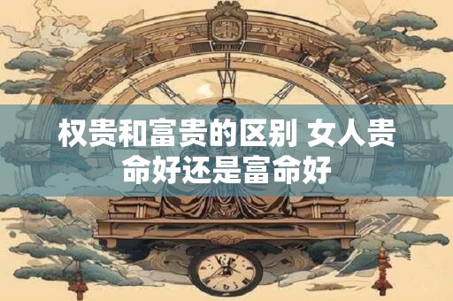 权贵和富贵的区别 女人贵命好还是富命好