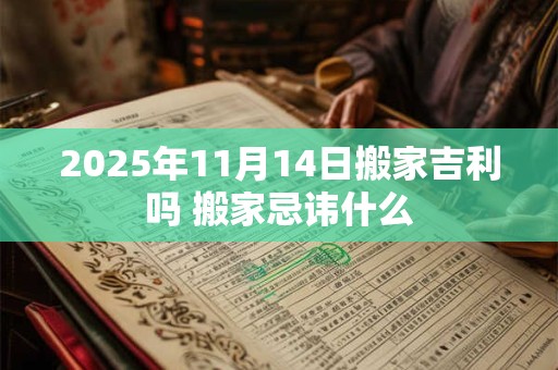 2025年11月14日搬家吉利吗 搬家忌讳什么 2025年11月14日搬家吉利吗 搬家忌讳什么