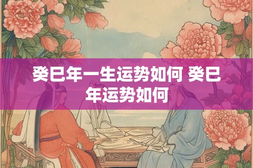 癸巳年一生运势如何 癸巳年运势如何