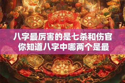 八字最厉害的是七杀和伤官 你知道八字中哪两个是最厉害的吗