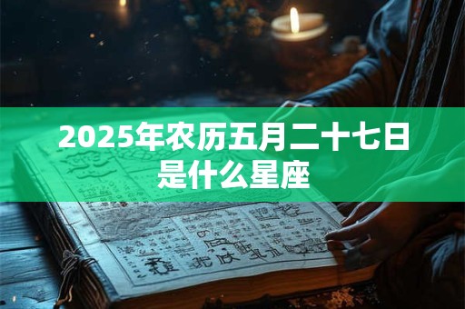 2025年农历五月二十七日是什么星座