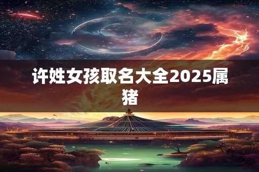 许姓女孩取名大全2025属猪