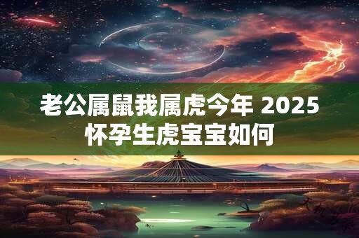 老公属鼠我属虎今年 2025怀孕生虎宝宝如何