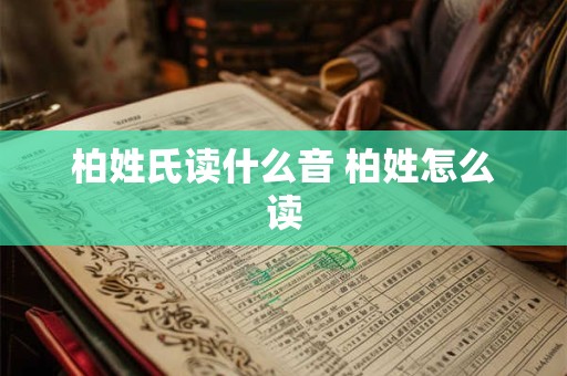 柏姓氏读什么音 柏姓怎么读