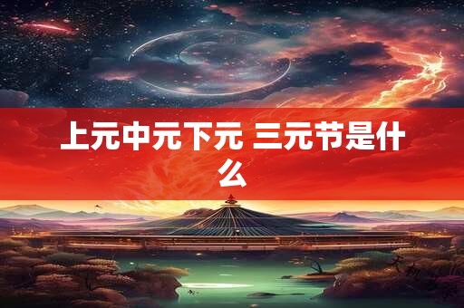 上元中元下元 三元节是什么
