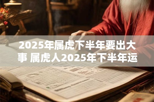 2025年属虎下半年要出大事 属虎人2025年下半年运势