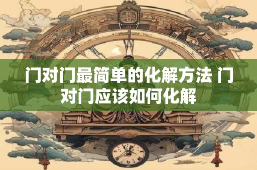 门对门最简单的化解方法 门对门应该如何化解