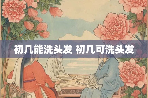 初几能洗头发 初几可洗头发