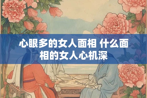 心眼多的女人面相 什么面相的女人心机深 心眼多的女人面相 什么面相的女人心机深