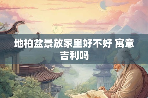 地柏盆景放家里好不好 寓意吉利吗