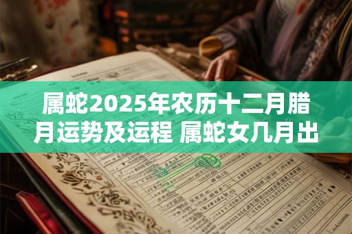 属蛇2025年农历十二月腊月运势及运程 属蛇女几月出生旺夫