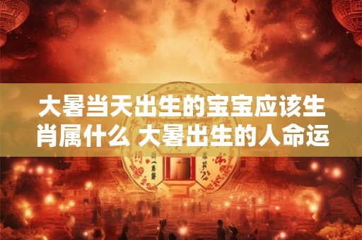 大暑当天出生的宝宝应该生肖属什么 大暑出生的人命运