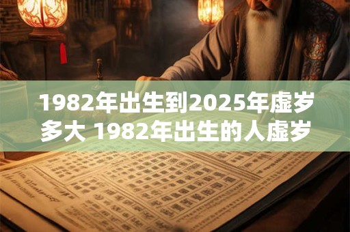 1982年出生到2025年虚岁多大 1982年出生的人虚岁到2025年有多少岁