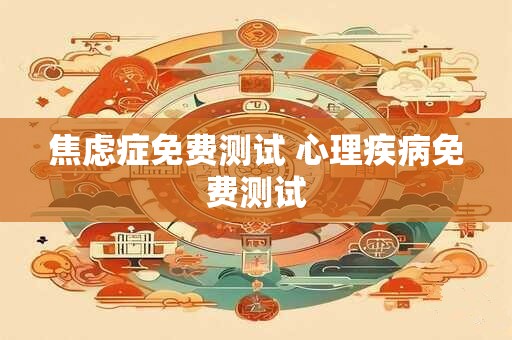 焦虑症免费测试 心理疾病免费测试 焦虑症免费测试 心理疾病免费测试