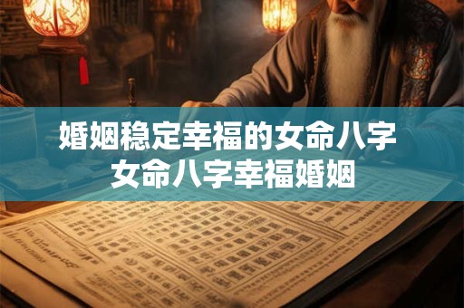 婚姻稳定幸福的女命八字 女命八字幸福婚姻