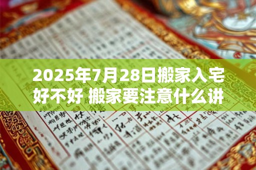 2025年7月28日搬家入宅好不好 搬家要注意什么讲究