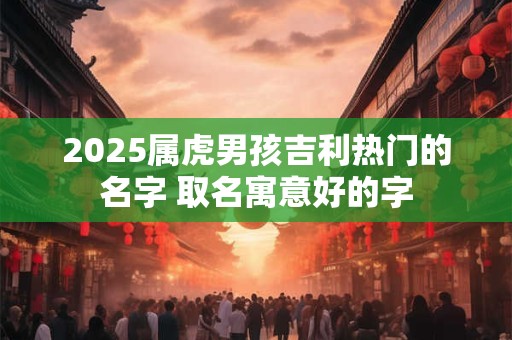 2025属虎男孩吉利热门的名字 取名寓意好的字