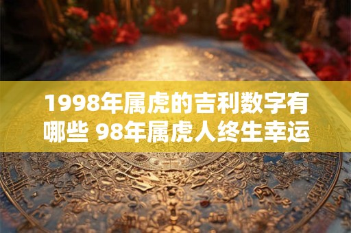 1998年属虎的吉利数字有哪些 98年属虎人终生幸运数字查询