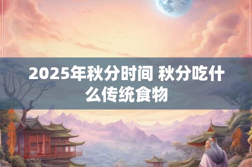 2025年秋分时间 秋分吃什么传统食物