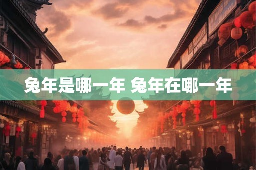 兔年是哪一年 兔年在哪一年