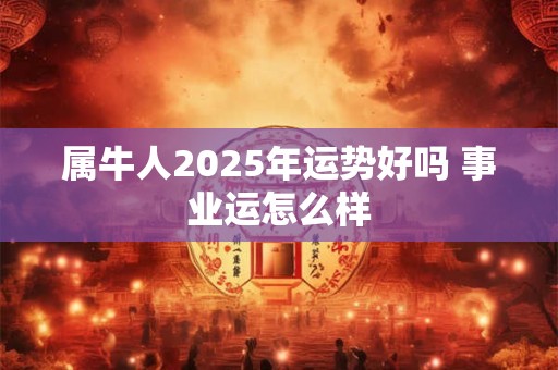 属牛人2025年运势好吗 事业运怎么样 属牛人2025年运势好吗 事业运怎么样