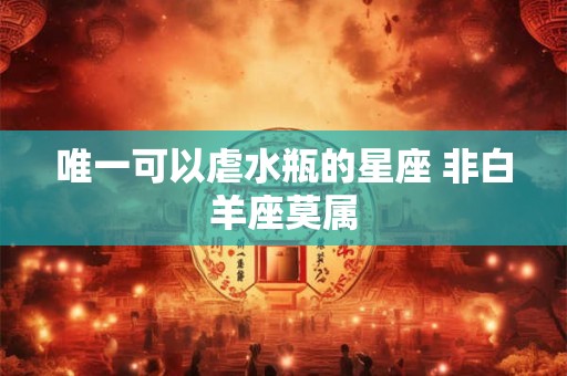 唯一可以虐水瓶的星座 非白羊座莫属