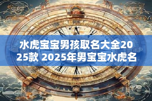 水虎宝宝男孩取名大全2025款 2025年男宝宝水虎名字推荐