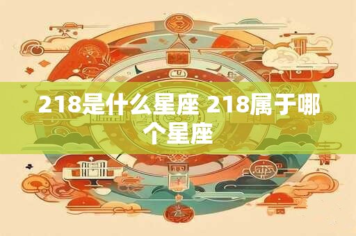 218是什么星座 218属于哪个星座
