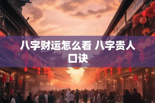 八字财运怎么看 八字贵人口诀