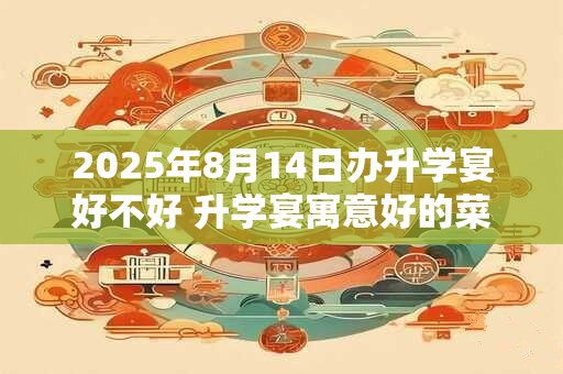 2025年8月14日办升学宴好不好 升学宴寓意好的菜单参考
