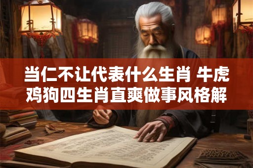 当仁不让代表什么生肖 牛虎鸡狗四生肖直爽做事风格解析