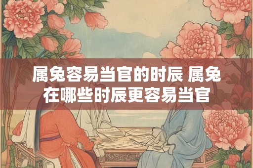 属兔容易当官的时辰 属兔在哪些时辰更容易当官
