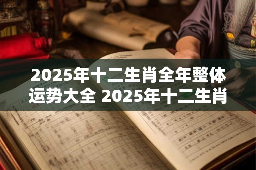 2025年十二生肖全年整体运势大全 2025年十二生肖运势如何