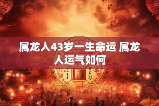属龙人43岁一生命运 属龙人运气如何