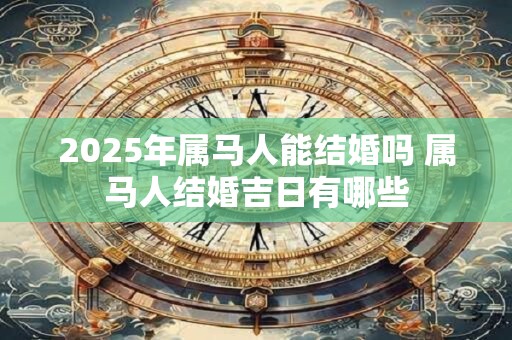 2025年属马人能结婚吗 属马人结婚吉日有哪些