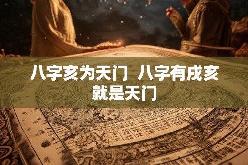 八字亥为天门  八字有戌亥就是天门