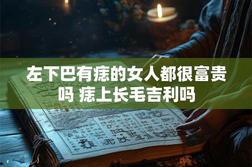 左下巴有痣的女人都很富贵吗 痣上长毛吉利吗