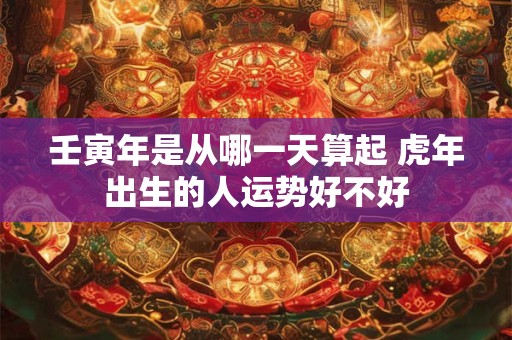 壬寅年是从哪一天算起 虎年出生的人运势好不好