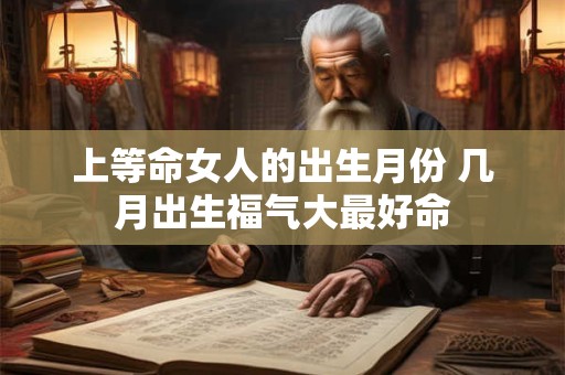 上等命女人的出生月份 几月出生福气大最好命