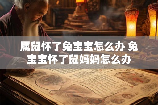 属鼠怀了兔宝宝怎么办 兔宝宝怀了鼠妈妈怎么办