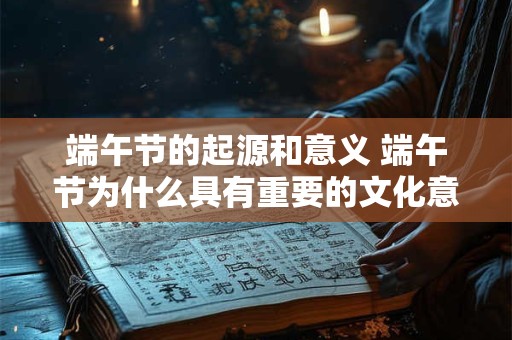 端午节的起源和意义 端午节为什么具有重要的文化意义